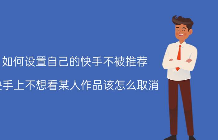 如何设置自己的快手不被推荐 快手上不想看某人作品该怎么取消？